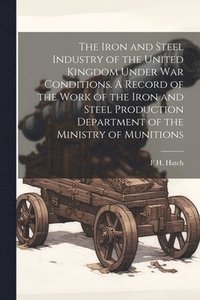 bokomslag The Iron and Steel Industry of the United Kingdom Under war Conditions. A Record of the Work of the Iron and Steel Production Department of the Ministry of Munitions
