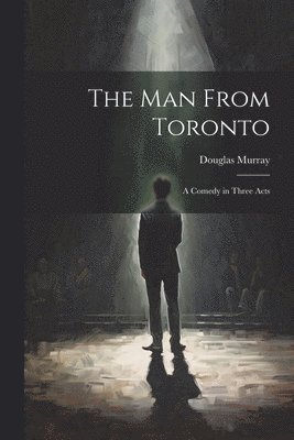 The man From Toronto; a Comedy in Three Acts 1