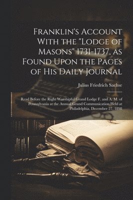 bokomslag Franklin's Account With the &quot;Lodge of Masons&quot; 1731-1737, as Found Upon the Pages of his Daily Journal; Read Before the Right Worshipful Grand Lodge F. and A. M. of Pennsylvania at the