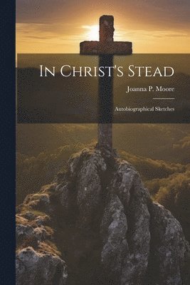 Joanna P Moore, Joanna P. Moore - In Christ's Stead; Autobiographical Sketches, Häftad
