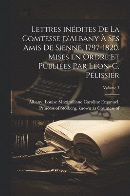 Lettres indites de la comtesse d'Albany  ses amis de Sienne, 1797-1820. Mises en ordre et publies par Lon-G. Plissier; Volume 3 1
