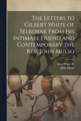 The Letters to Gilbert White of Selborne From his Intimate Friend and Contemporary the Rev. John Mulso 1