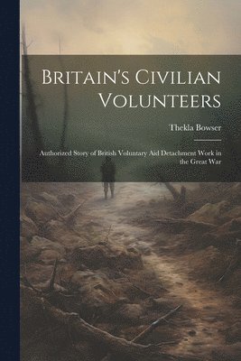 bokomslag Britain's Civilian Volunteers; Authorized Story of British Voluntary aid Detachment Work in the Great War