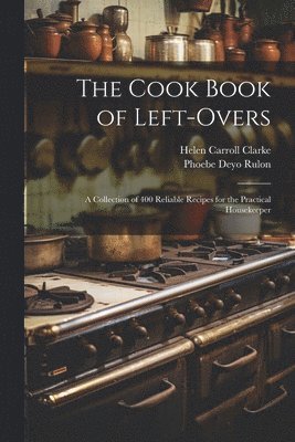 Helen Carroll Clarke, Phoebe Deyo Rulon - Cook Book of Left-overs; a Collection of 400 Reliable Recipes for the Practical Housekeeper, Häftad
