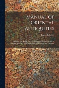 bokomslag Manual of Oriental Antiquities; Including the Architecture, Sculpture and Industrial Arts of Chalda, Assyria, Persia, Syria, Juda, Phoenicia and Carthage