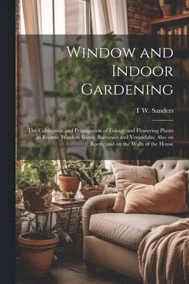 bokomslag Window and Indoor Gardening; the Cultivation and Propagation of Foliage and Flowering Plants in Rooms, Window Boxes, Balconies and Verandahs; Also on Roofs, and on the Walls of the House