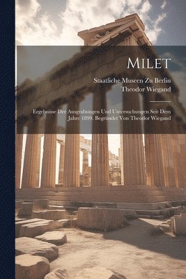 Milet; Ergebnisse der Ausgrabungen und Untersuchungen seit dem Jahre 1899. Begrndet von Theodor Wiegand 1