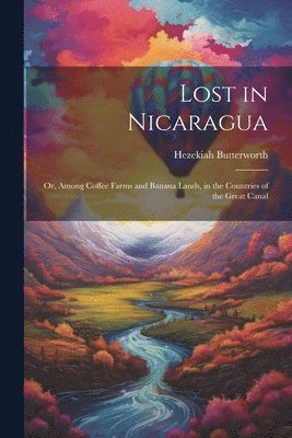 Hezekiah Butterworth - Lost in Nicaragua; or, Among Coffee Farms and Banana Lands, in the Countries of the Great Canal, Häftad