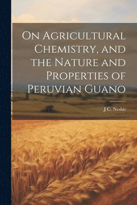 bokomslag On Agricultural Chemistry, and the Nature and Properties of Peruvian Guano