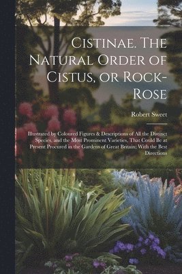 Cistinae. The Natural Order of Cistus, or Rock-rose; Illustrated by Coloured Figures & Descriptions of all the Distinct Species, and the Most Prominent Varieties, That Could be at Present Procured in the Gardens of Great Britain; With the Best Directions
