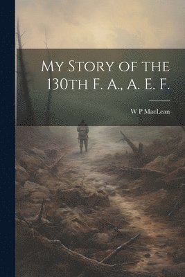 My Story of the 130th F. A., A. E. F. 1