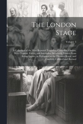 bokomslag London Stage; a Collection of the Most Reputed Tragedies, Comedies, Operas, Melo-dramas, Farces, and Interludes. Accurately Printed From Acting Copies, as Performed at the Theatres Royal, and Caref...
