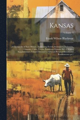 Kansas; a Cyclopedia of State History, Embracing Events, Institutions, Industries, Counties, Cities, Towns, Prominent Persons, etc. ... With a Supplementary Volume Devoted to Selected Personal 1