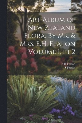 Art Album of New Zealand Flora. By Mr. & Mrs. E.H. Featon Volume 1, pt.2 1