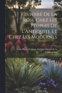 bokomslag Histoire de la Rose Chez les Peuples de l'Antiquite et Chez les Modernes