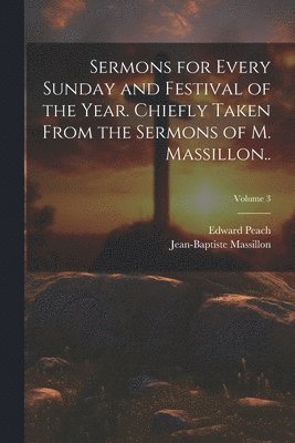 Jean-Baptiste Massillon, Edward Peach - Sermons for Every Sunday and Festival of the Year. Chiefly Taken From the Sermons of M. Massillon..; Volume 3, Häftad
