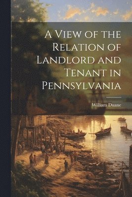 William Duane - View of the Relation of Landlord and Tenant in Pennsylvania, Häftad