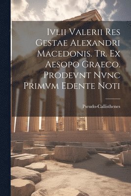 Ivlii Valerii Res Gestae Alexandri Macedonis. Tr. ex Aesopo Graeco. Prodevnt Nvnc Primvm Edente Noti 1