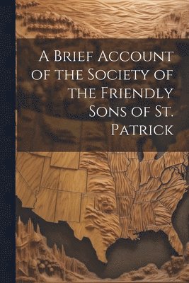 A Brief Account of the Society of the Friendly Sons of St. Patrick 1