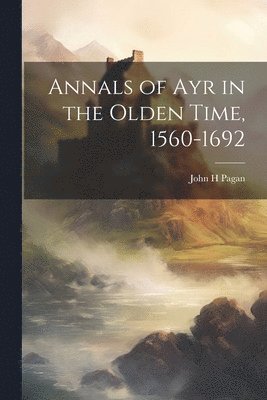 John H Pagan, John H. Pagan - Annals of Ayr in the Olden Time, 1560-1692, Häftad
