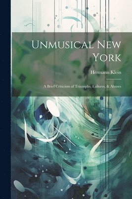 bokomslag Unmusical New York; A Brief Criticism of Triumphs, Failures, & Abuses