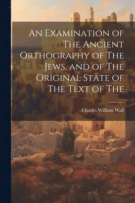 Examination of The Ancient Orthography of The Jews, and of The Original State of The Text of The 1