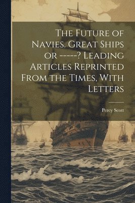 Percy Scott - Future of Navies. Great Ships or -----? Leading Articles Reprinted From the Times, With Letters, Häftad