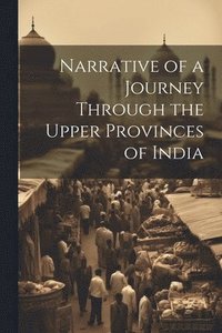 bokomslag Narrative of a Journey Through the Upper Provinces of India