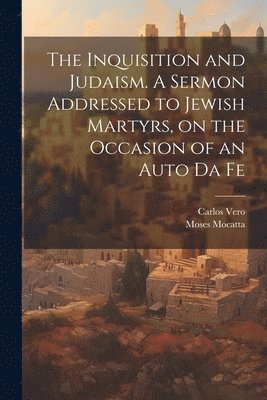 Carlos Vero, Moses Mocatta - Inquisition and Judaism. A Sermon Addressed to Jewish Martyrs, on the Occasion of an Auto da Fe, Häftad