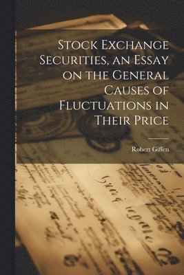 Stock Exchange Securities, an Essay on the General Causes of Fluctuations in Their Price 1