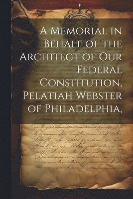 bokomslag A Memorial in Behalf of the Architect of our Federal Constitution, Pelatiah Webster of Philadelphia,