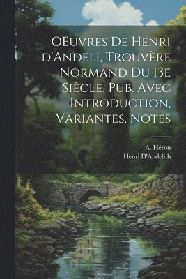 OEuvres de Henri d'Andeli, trouvre normand du 13e sicle, pub. avec introduction, variantes, notes 1