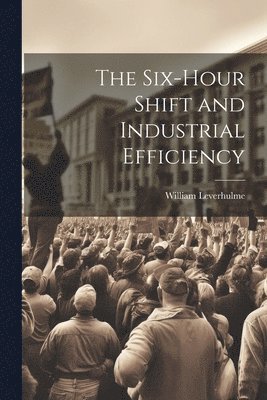 William Leverhulme - Six-hour Shift and Industrial Efficiency, Häftad