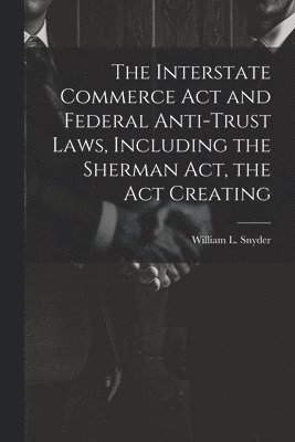 bokomslag The Interstate Commerce Act and Federal Anti-trust Laws, Including the Sherman Act, the Act Creating