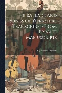 bokomslag The Ballads and Songs of Yorkshire Transcribed From Private Manuscripts