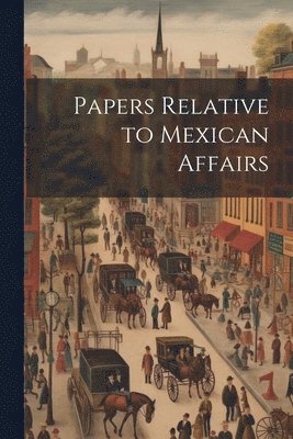 bokomslag Papers Relative to Mexican Affairs