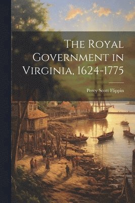 The Royal Government in Virginia, 1624-1775 1