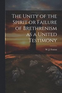 bokomslag The Unity of the Spirit or Failure of Brethrenism as a United Testimony