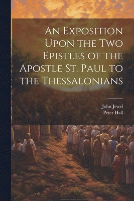 John Jewel, Peter Hall - Exposition Upon the Two Epistles of the Apostle St. Paul to the Thessalonians, Häftad