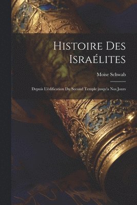 Histoire des Isralites; depuis l'dification du second temple jusqu'a nos jours 1