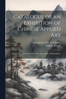 bokomslag Catalogue of an Exhibition of Chinese Applied art; Bronzes, Pottery, Porcelains, Jades, Embroideries