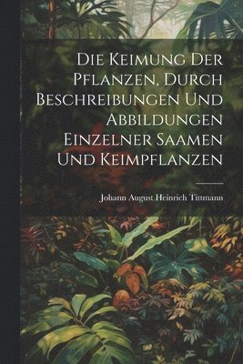 bokomslag Die Keimung Der Pflanzen, durch Beschreibungen und Abbildungen einzelner Saamen und Keimpflanzen