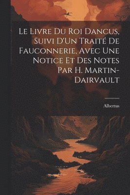 bokomslag Le Livre Du Roi Dancus, Suivi D'Un Trait De Fauconnerie, Avec Une Notice Et Des Notes Par H. Martin-Dairvault