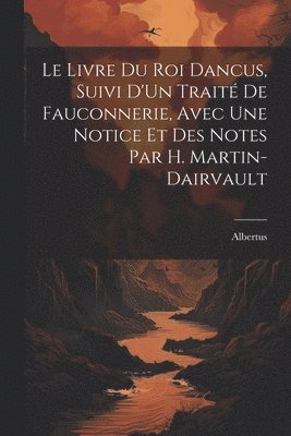 Livre Du Roi Dancus, Suivi D'Un Traité De Fauconnerie, Avec Une Notice Et Des Notes Par H. Martin-Dairvault
