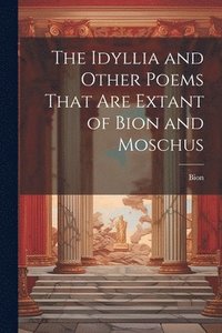 bokomslag The Idyllia and Other Poems That Are Extant of Bion and Moschus