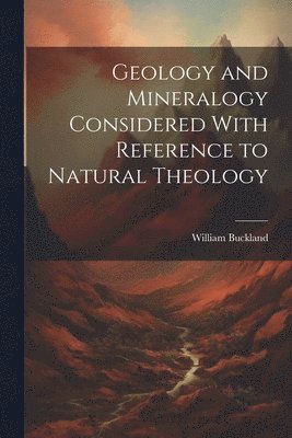 Geology and Mineralogy Considered With Reference to Natural Theology