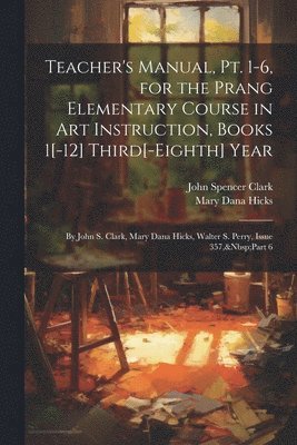 Teacher's Manual, Pt. 1-6, for the Prang Elementary Course in Art Instruction, Books 1[-12] Third[-Eighth] Year 1
