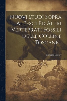 Nuovi Studi Sopra Ai Pesci Ed Altri Vertebrati Fossili Delle Colline Toscane... 1