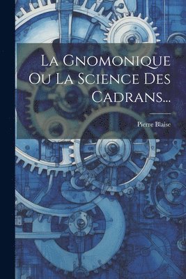 bokomslag La Gnomonique Ou La Science Des Cadrans...