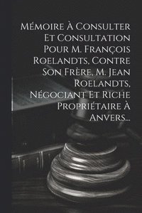 bokomslag Mmoire  Consulter Et Consultation Pour M. Franois Roelandts, Contre Son Frre, M. Jean Roelandts, Ngociant Et Riche Propritaire  Anvers...
